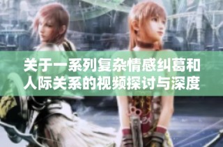 关于一系列复杂情感纠葛和人际关系的视频探讨与深度分析
