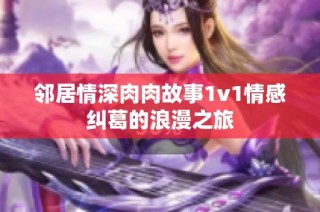 邻居情深肉肉故事1v1情感纠葛的浪漫之旅