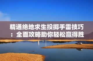 精通绝地求生投掷手雷技巧：全面攻略助你轻松赢得胜利