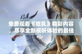 免费观看《吃乳》精彩内容，尽享全新视听体验的最佳平台