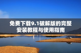 免费下载9.1破解版的完整安装教程与使用指南