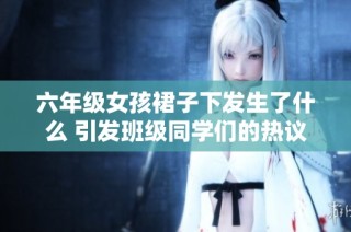 六年级女孩裙子下发生了什么 引发班级同学们的热议与关心