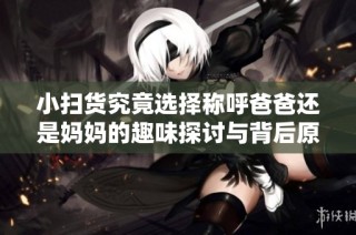 小扫货究竟选择称呼爸爸还是妈妈的趣味探讨与背后原因分析
