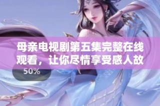 母亲电视剧第五集完整在线观看，让你尽情享受感人故事的魅力