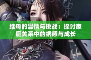 继母的温情与挑战：探讨家庭关系中的绣感与成长