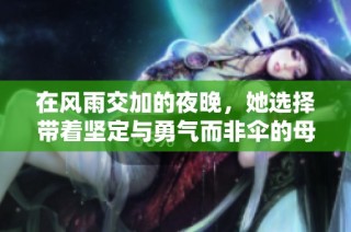 在风雨交加的夜晚，她选择带着坚定与勇气而非伞的母亲故事