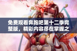 免费观看奔跑吧第十二季完整版，精彩内容尽在掌握之中