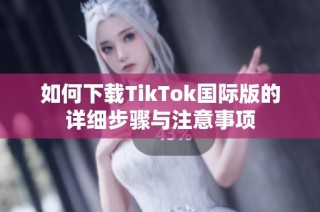 如何下载TikTok国际版的详细步骤与注意事项