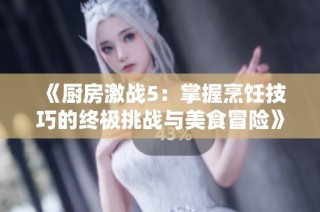 《厨房激战5：掌握烹饪技巧的终极挑战与美食冒险》