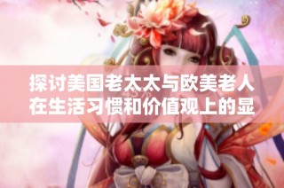 探讨美国老太太与欧美老人在生活习惯和价值观上的显著文化差异