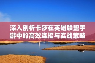 深入剖析卡莎在英雄联盟手游中的高效连招与实战策略技巧