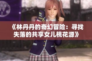 《林丹丹的奇幻冒险：寻找失落的共享女儿桃花源》