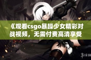 《观看csgo暴躁少女精彩对战视频，无需付费高清享受》