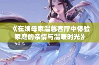 《在姨母家温馨客厅中体验家庭的亲情与温暖时光》