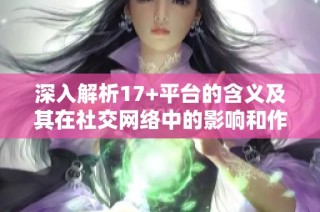 深入解析17+平台的含义及其在社交网络中的影响和作用