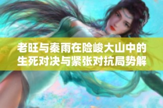 老旺与秦雨在险峻大山中的生死对决与紧张对抗局势解析