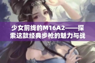 少女前线的M16A2——探索这款经典步枪的魅力与战斗潜力
