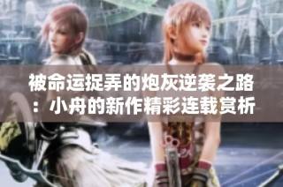 被命运捉弄的炮灰逆袭之路：小舟的新作精彩连载赏析