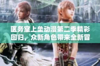 医务室上垒动漫第二季精彩回归，众新角色带来全新冒险故事