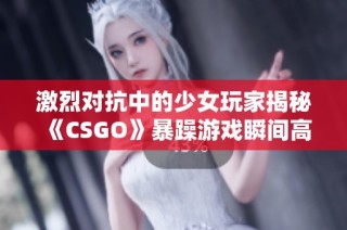 激烈对抗中的少女玩家揭秘《CSGO》暴躁游戏瞬间高清观看分享