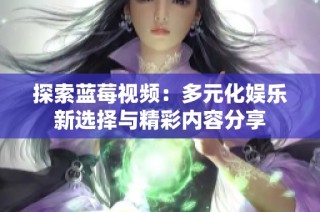 探索蓝莓视频：多元化娱乐新选择与精彩内容分享