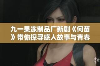 九一果冻制品厂新剧《何苗》带你探寻感人故事与青春梦想的交织之旅