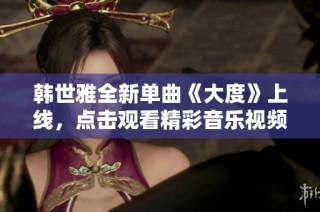 韩世雅全新单曲《大度》上线，点击观看精彩音乐视频与幕后故事