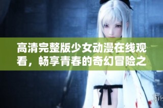 高清完整版少女动漫在线观看，畅享青春的奇幻冒险之旅