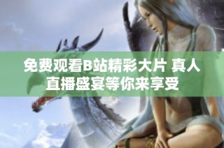 免费观看B站精彩大片 真人直播盛宴等你来享受