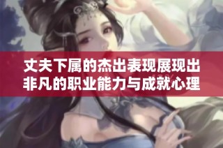 丈夫下属的杰出表现展现出非凡的职业能力与成就心理