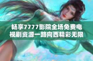 畅享7777影院全场免费电视剧资源一路向西精彩无限