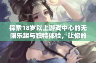 探索18岁以上游戏中心的无限乐趣与独特体验，让你的游戏之旅更精彩刺激