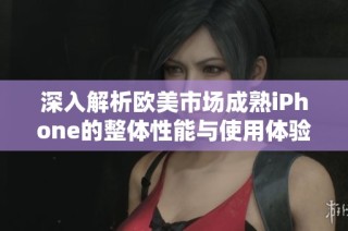 深入解析欧美市场成熟iPhone的整体性能与使用体验评测