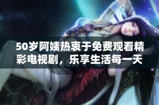 50岁阿姨热衷于免费观看精彩电视剧，乐享生活每一天
