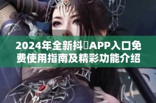 2024年全新抖抈APP入口免费使用指南及精彩功能介绍