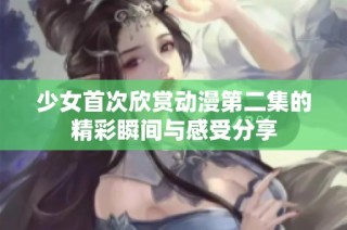 少女首次欣赏动漫第二集的精彩瞬间与感受分享