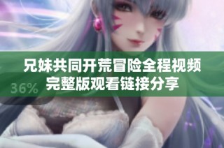 兄妹共同开荒冒险全程视频完整版观看链接分享