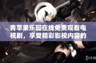 青苹果乐园在线免费观看电视剧，享受精彩影视内容的全新体验