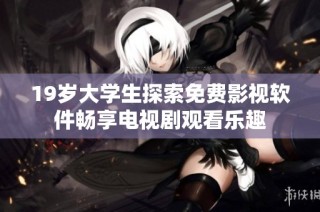 19岁大学生探索免费影视软件畅享电视剧观看乐趣