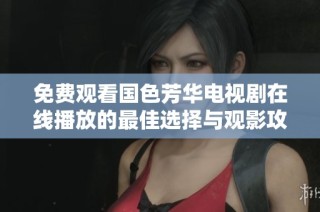 免费观看国色芳华电视剧在线播放的最佳选择与观影攻略