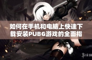 如何在手机和电脑上快速下载安装PUBG游戏的全面指南