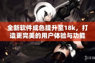 全新软件成色提升至18k，打造更完美的用户体验与功能优化