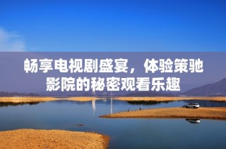 畅享电视剧盛宴，体验策驰影院的秘密观看乐趣