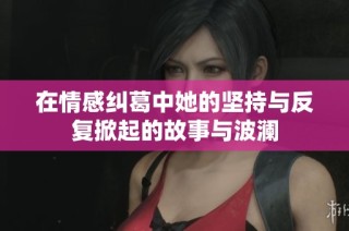 在情感纠葛中她的坚持与反复掀起的故事与波澜