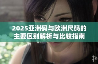 2025亚洲码与欧洲尺码的主要区别解析与比较指南