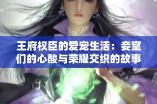 王府权臣的爱宠生活：妾室们的心酸与荣耀交织的故事