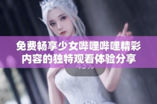 免费畅享少女哔哩哔哩精彩内容的独特观看体验分享