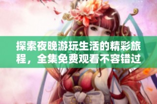 探索夜晚游玩生活的精彩旅程，全集免费观看不容错过
