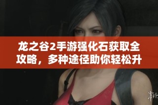 龙之谷2手游强化石获取全攻略，多种途径助你轻松升级装备