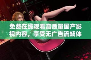 免费在线观看高质量国产影视内容，享受无广告流畅体验！